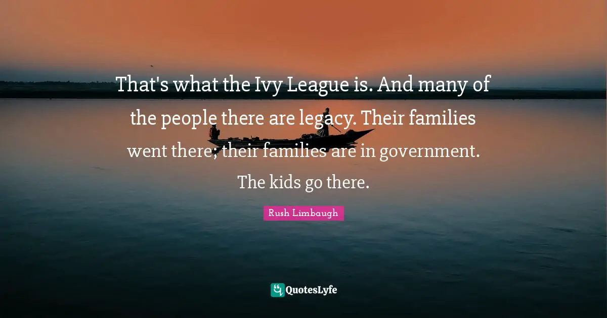 That's what the Ivy League is. And many of the people there are legacy. Their families went there; their families are in government. The kids go there.