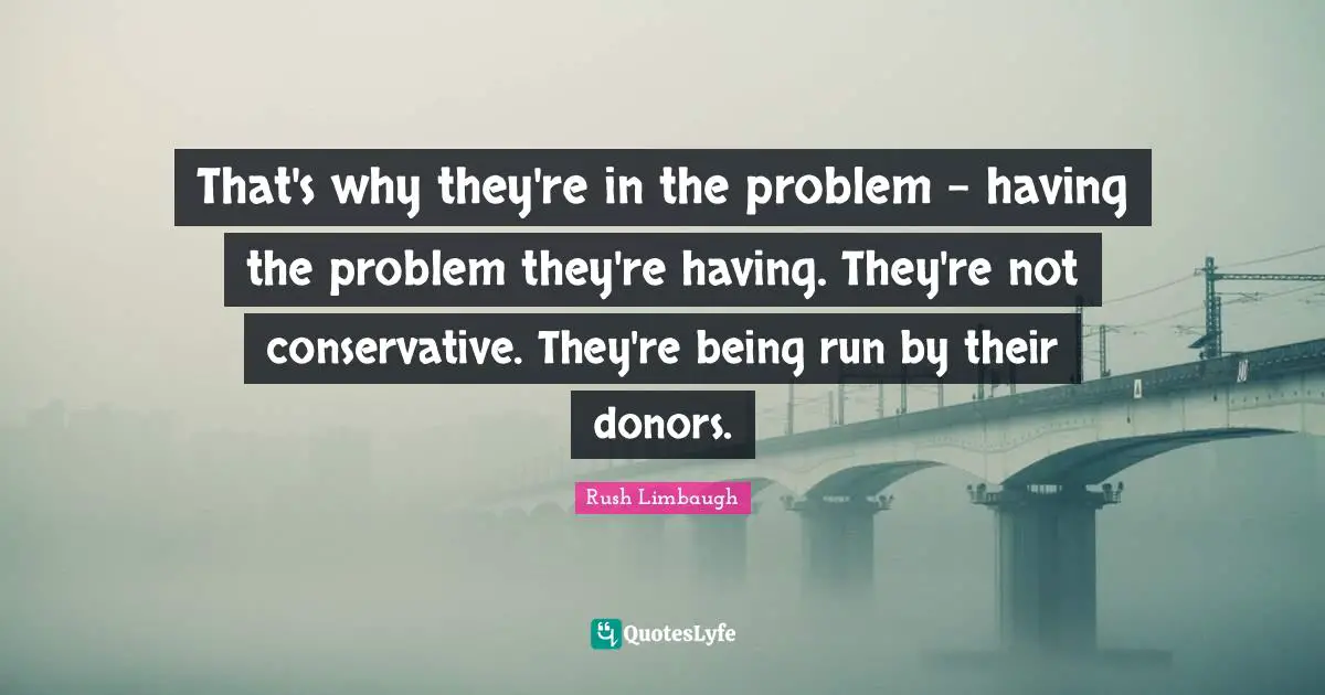 That's why they're in the problem - having the problem they're having. They're not conservative. They're being run by their donors.