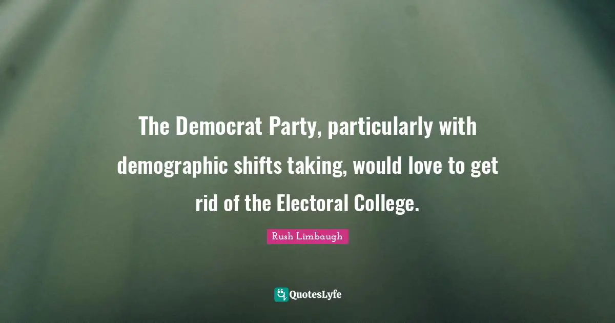 Demographics Quotes: "The Democrat Party, particularly with demographic shifts taking, would love to get rid of the Electoral College."