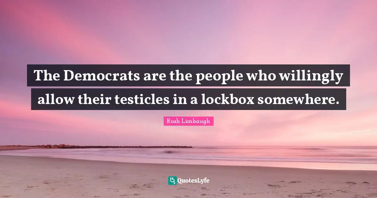 The Democrats are the people who willingly allow their testicles in a lockbox somewhere.