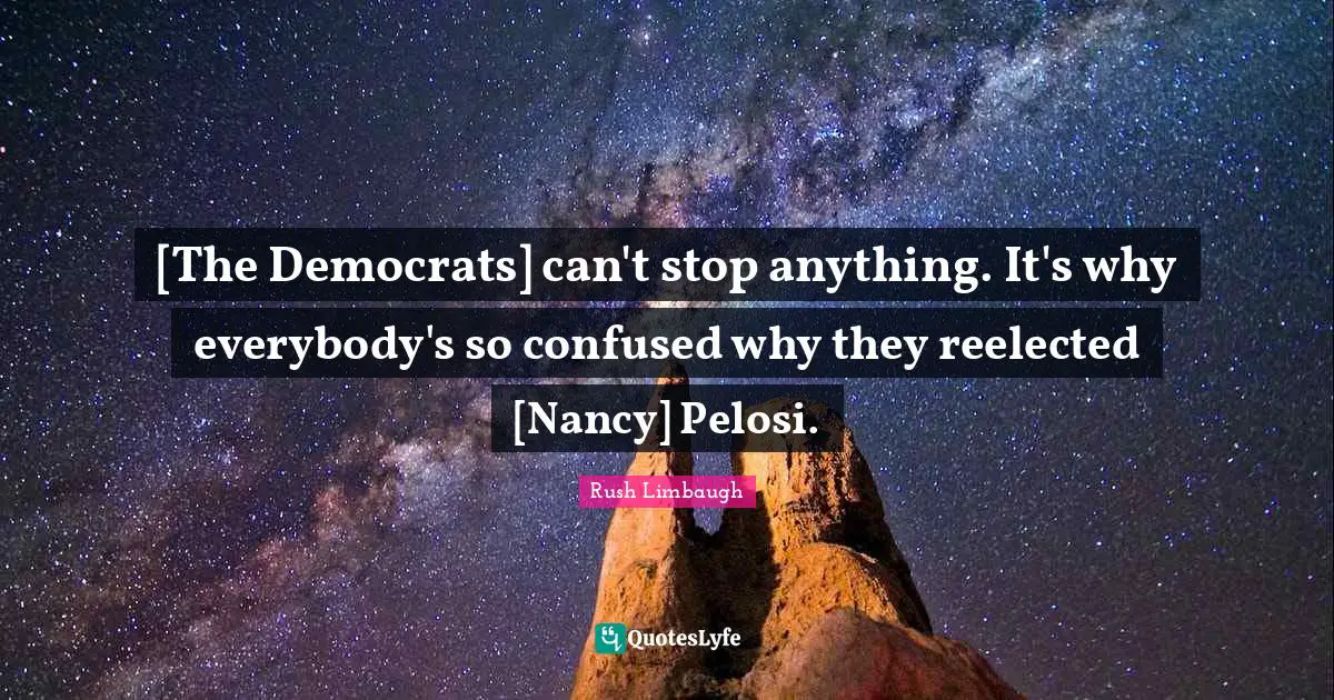 [The Democrats] can't stop anything. It's why everybody's so confused why they reelected [Nancy] Pelosi.