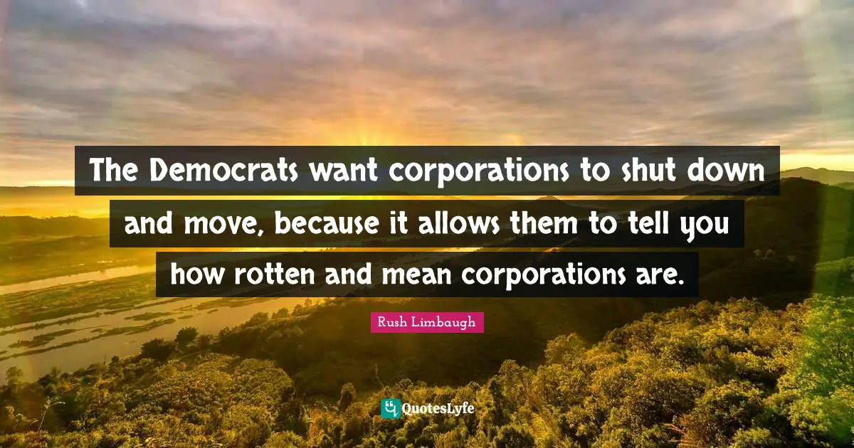 The Democrats want corporations to shut down and move, because it allows them to tell you how rotten and mean corporations are.
