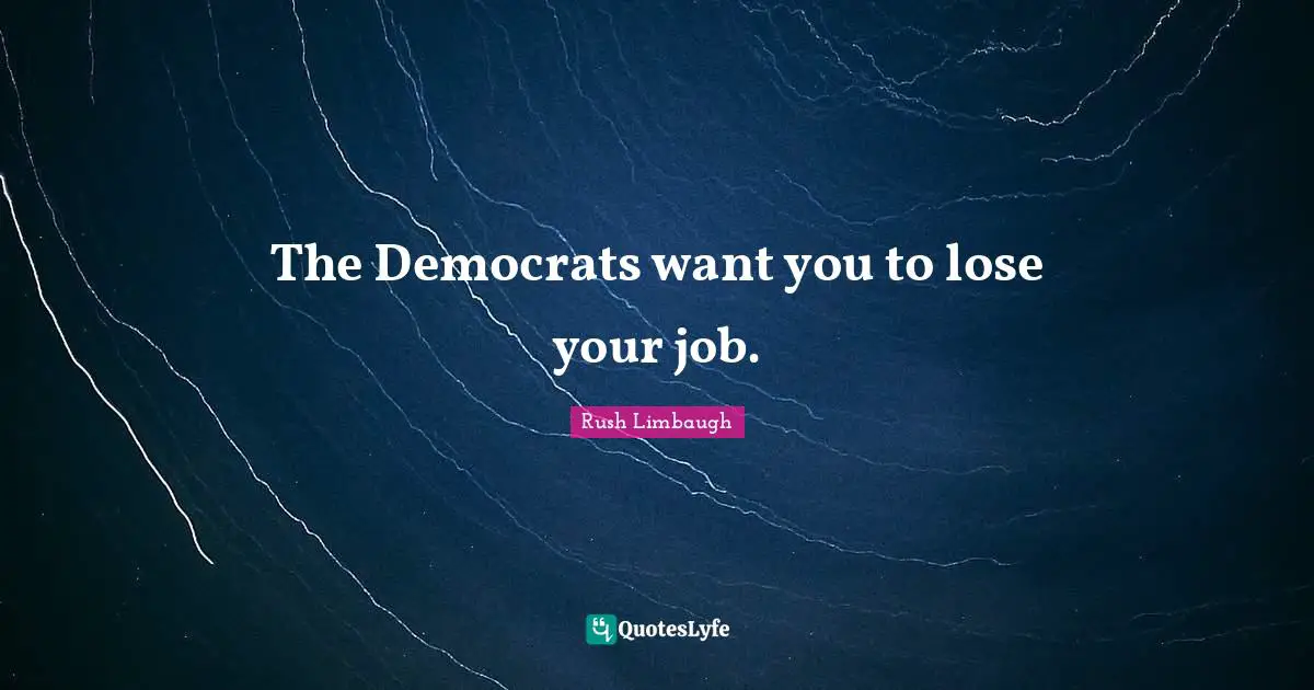 The Democrats want you to lose your job.