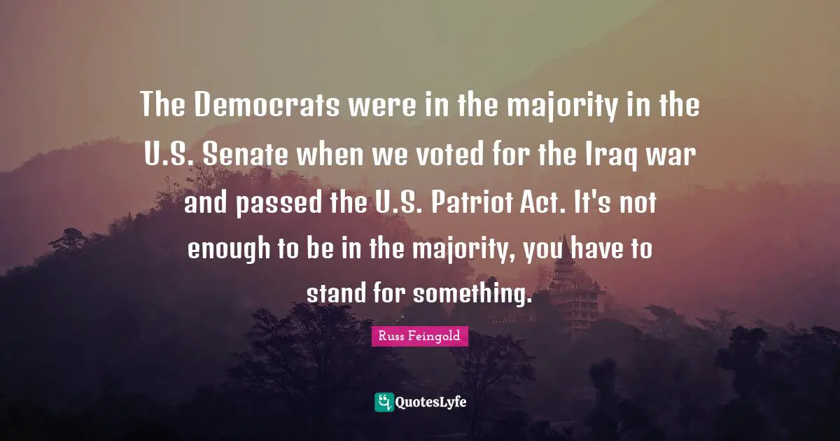 The Democrats were in the majority in the U.S. Senate when we voted for the Iraq war and passed the U.S. Patriot Act. It's not enough to be in the majority, you have to stand for something.