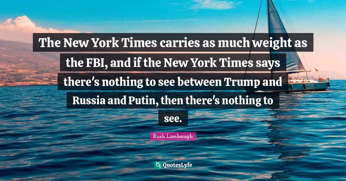 The New York Times carries as much weight as the FBI, and if the New York Times says there's nothing to see between Trump and Russia and Putin, then there's nothing to see.