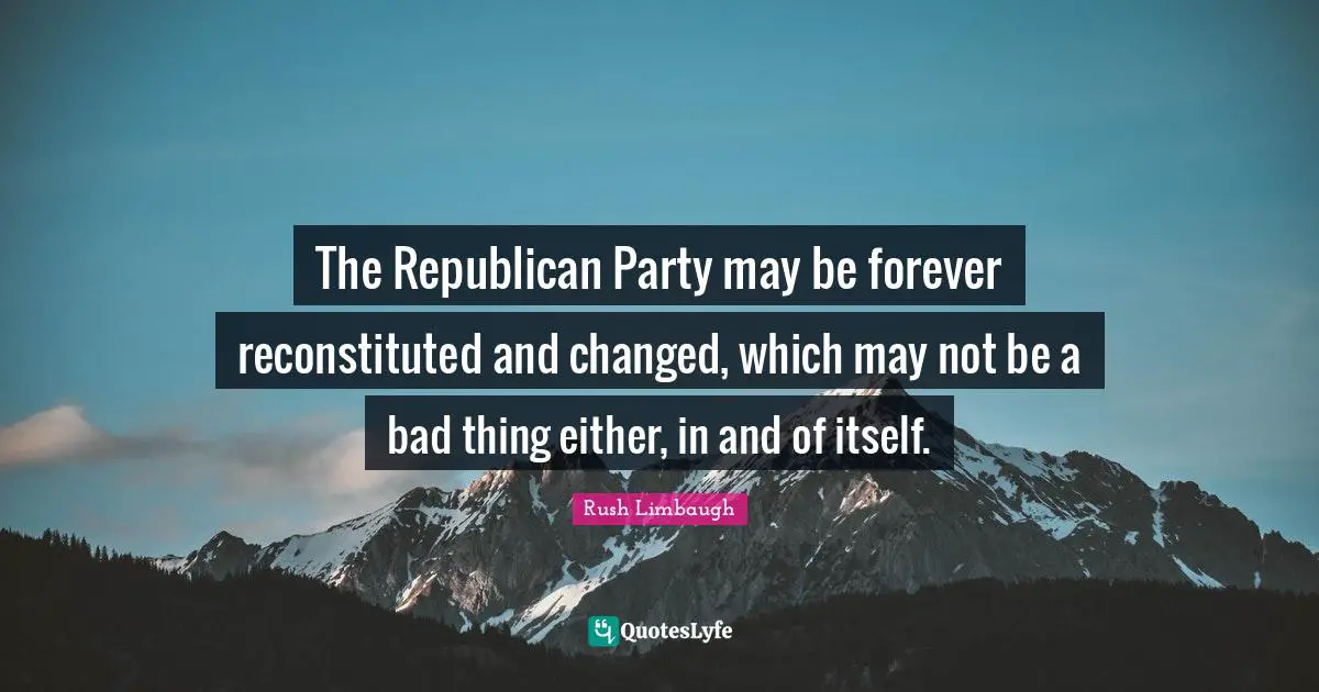 The Republican Party may be forever reconstituted and changed, which may not be a bad thing either, in and of itself.