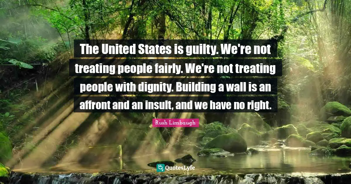 Affront Quotes: "The United States is guilty. We're not treating people fairly. We're not treating people with dignity. Building a wall is an affront and an insult, and we have no right."