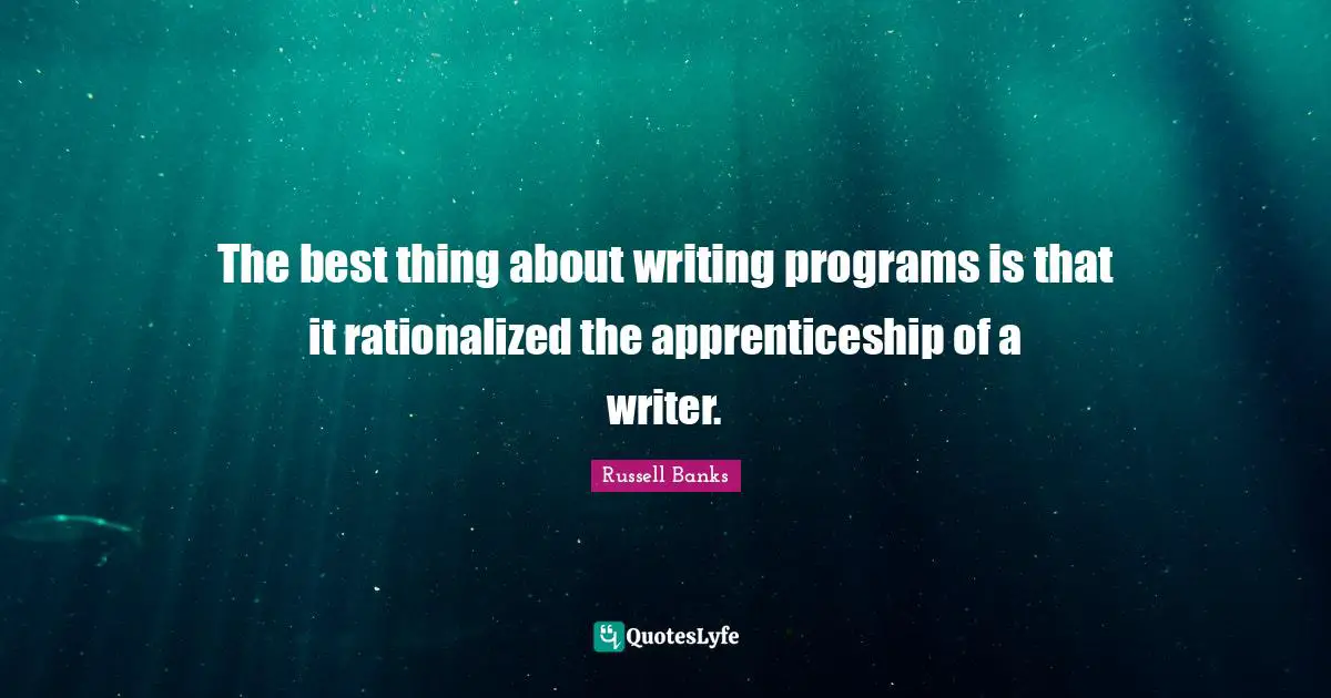 The best thing about writing programs is that it rationalized the apprenticeship of a writer.