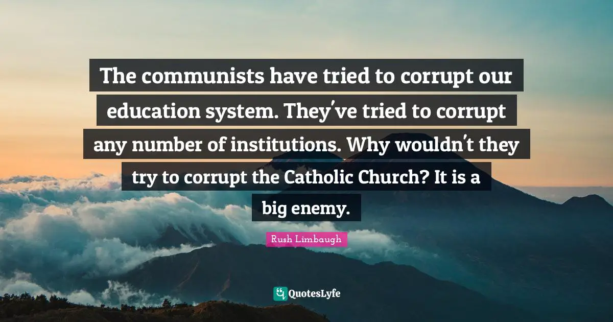 The communists have tried to corrupt our education system. They've tried to corrupt any number of institutions. Why wouldn't they try to corrupt the Catholic Church? It is a big enemy.