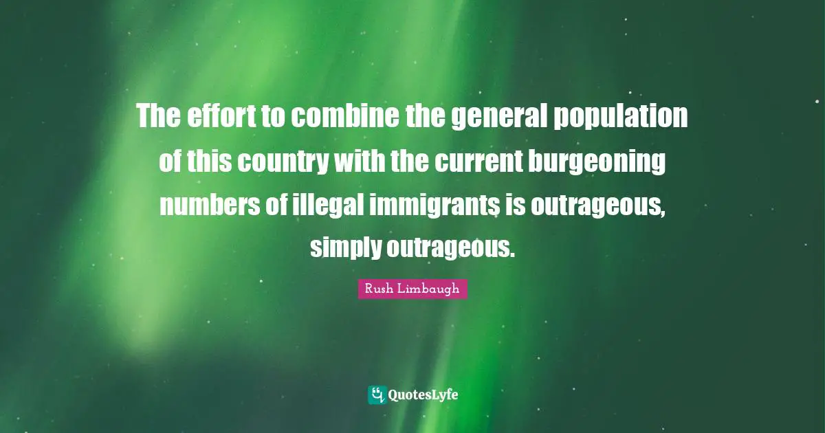The effort to combine the general population of this country with the current burgeoning numbers of illegal immigrants is outrageous, simply outrageous.
