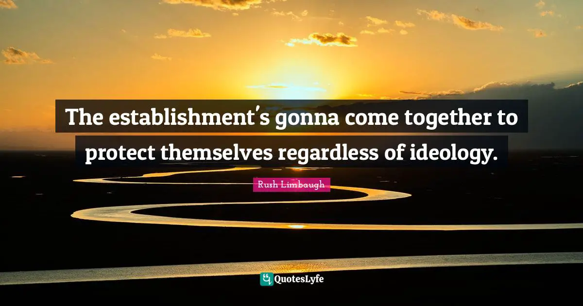 The establishment's gonna come together to protect themselves regardless of ideology.