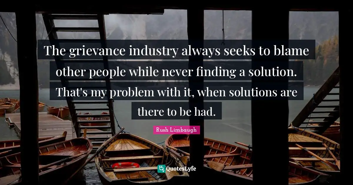 Grievance Quotes: "The grievance industry always seeks to blame other people while never finding a solution. That's my problem with it, when solutions are there to be had."