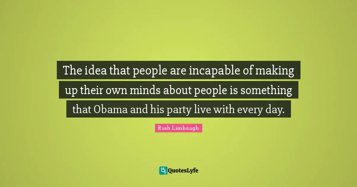 The idea that people are incapable of making up their own minds about people is something that Obama and his party live with every day.