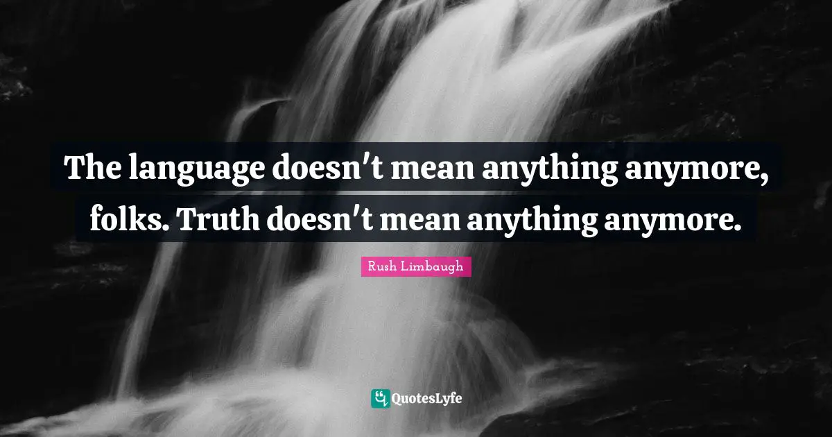 The language doesn't mean anything anymore, folks. Truth doesn't mean anything anymore.