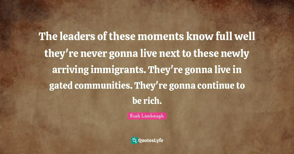 The leaders of these moments know full well they're never gonna live next to these newly arriving immigrants. They're gonna live in gated communities. They're gonna continue to be rich.