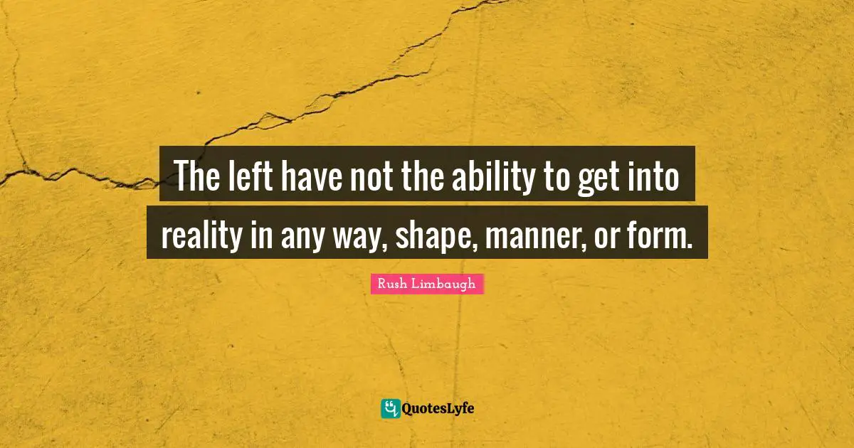 The left have not the ability to get into reality in any way, shape, manner, or form.