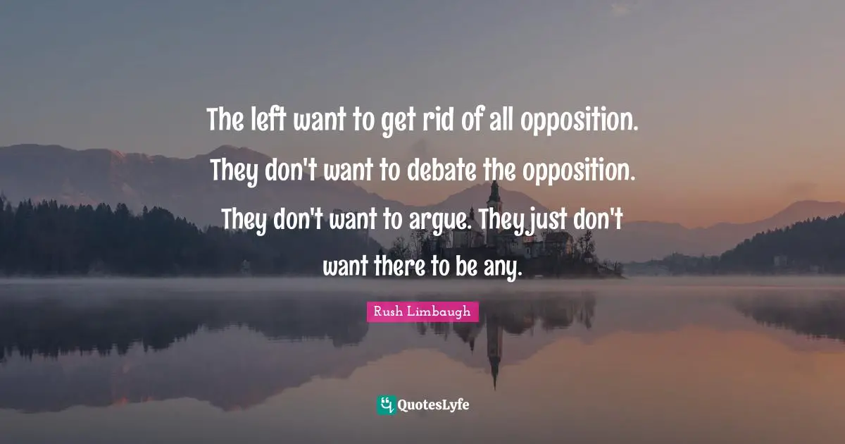 The left want to get rid of all opposition. They don't want to debate the opposition. They don't want to argue. They just don't want there to be any.