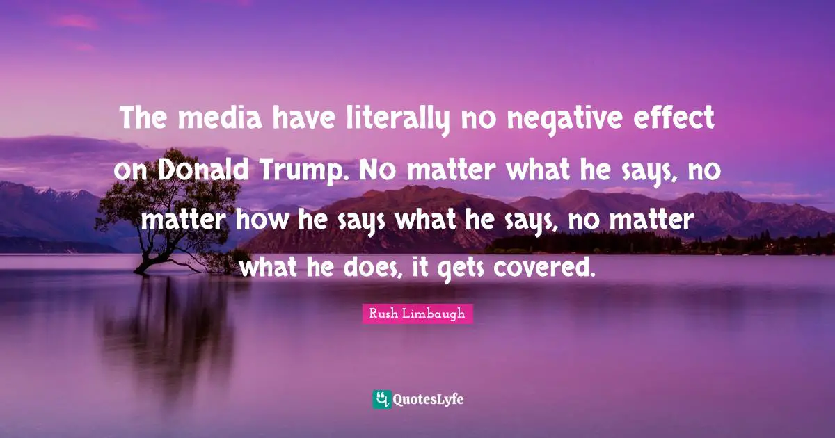 The media have literally no negative effect on Donald Trump. No matter what he says, no matter how he says what he says, no matter what he does, it gets covered.