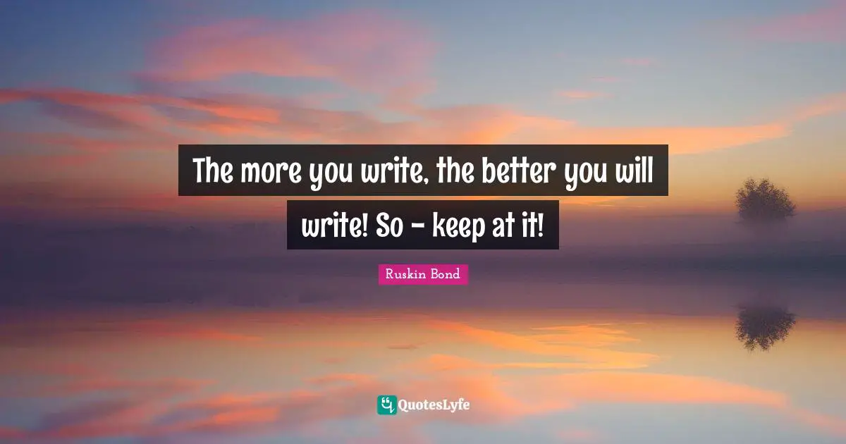 J.L. Bond Quotes: "The more you write, the better you will write! So - keep at it!"