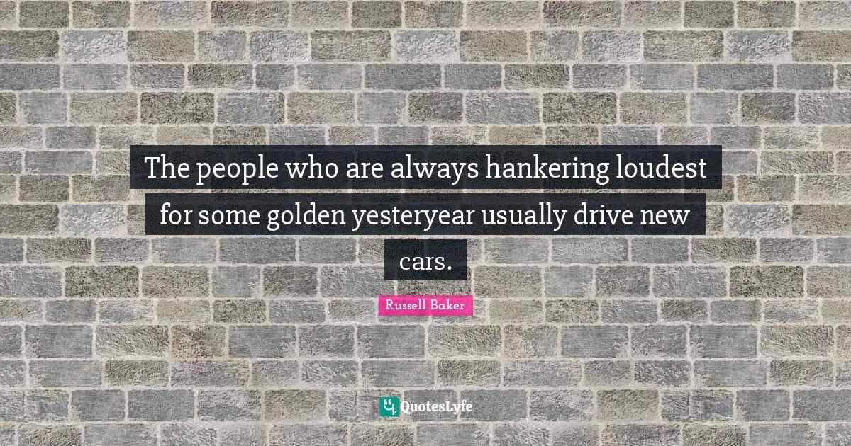 Car Quotes: "The people who are always hankering loudest for some golden yesteryear usually drive new cars."