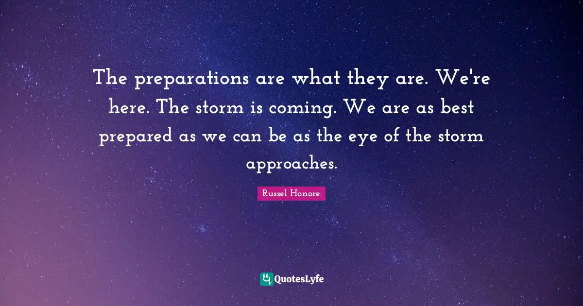 The preparations are what they are. We're here. The storm is coming. We are as best prepared as we can be as the eye of the storm approaches.