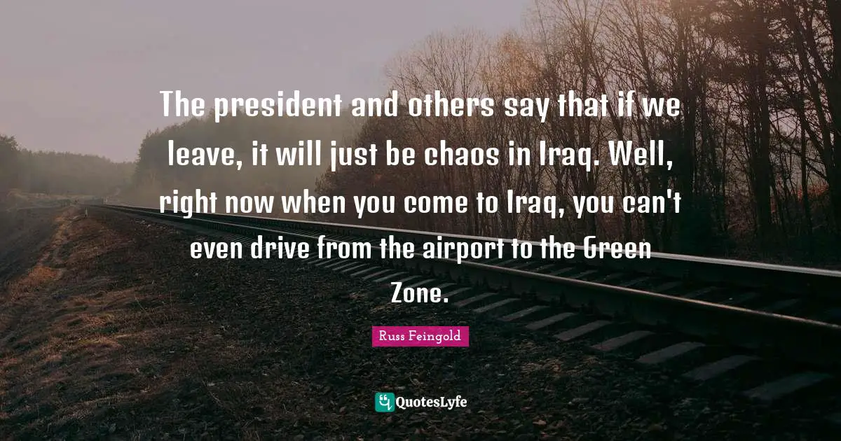 The president and others say that if we leave, it will just be chaos in Iraq. Well, right now when you come to Iraq, you can't even drive from the airport to the Green Zone.