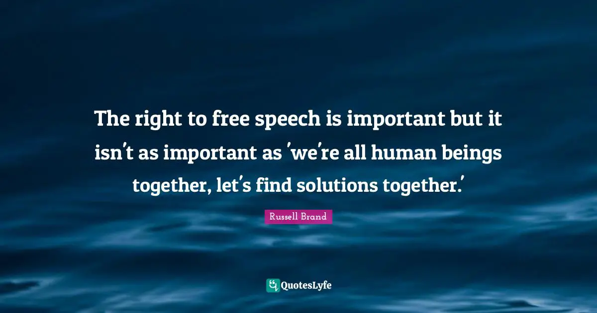 The right to free speech is important but it isn't as important as 'we're all human beings together, let's find solutions together.'
