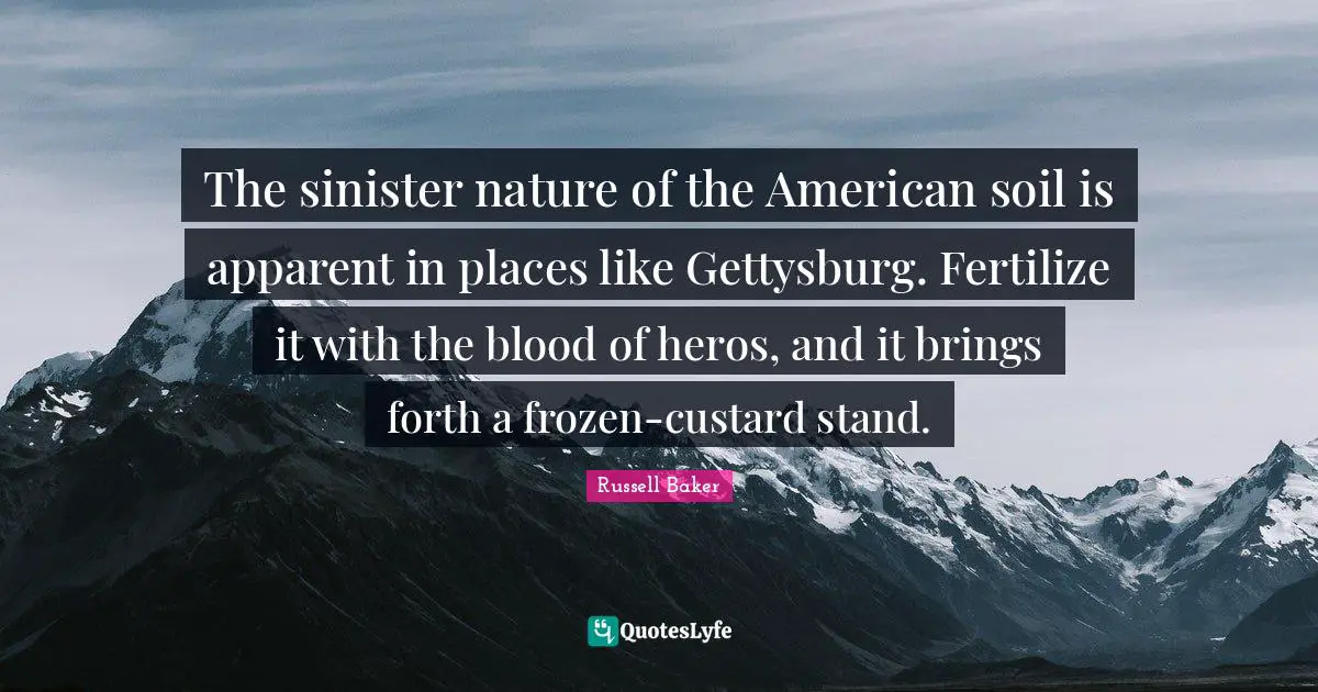The sinister nature of the American soil is apparent in places like Gettysburg. Fertilize it with the blood of heros, and it brings forth a frozen-custard stand.
