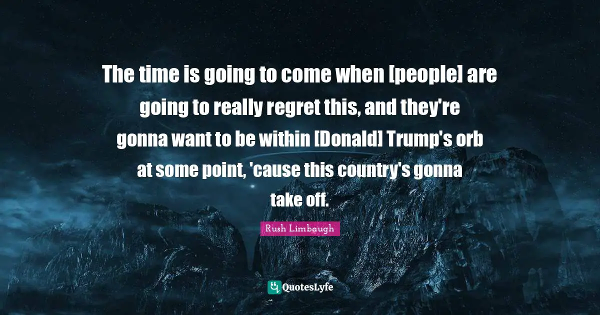 The time is going to come when [people] are going to really regret this, and they're gonna want to be within [Donald] Trump's orb at some point, 'cause this country's gonna take off.