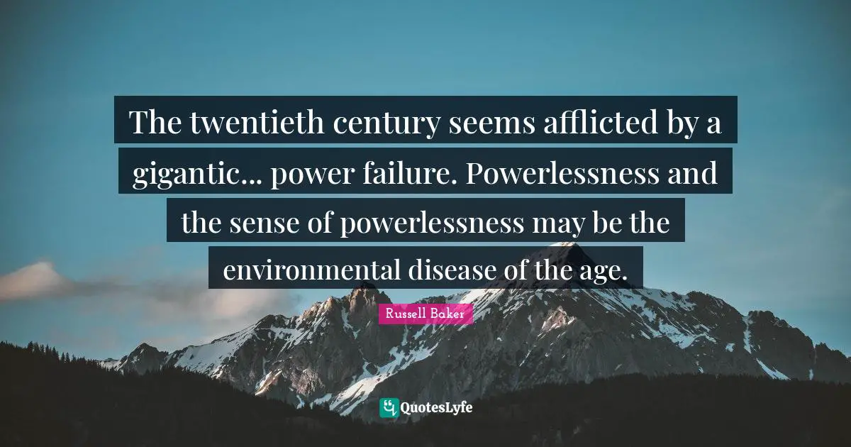 The twentieth century seems afflicted by a gigantic... power failure. Powerlessness and the sense of powerlessness may be the environmental disease of the age.