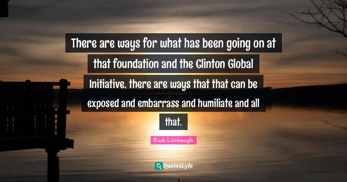 There are ways for what has been going on at that foundation and the Clinton Global Initiative, there are ways that that can be exposed and embarrass and humiliate and all that.
