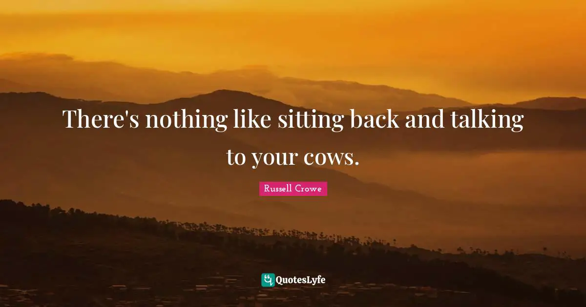 Russell Crowe Quotes: There's nothing like sitting back and talking to your cows.