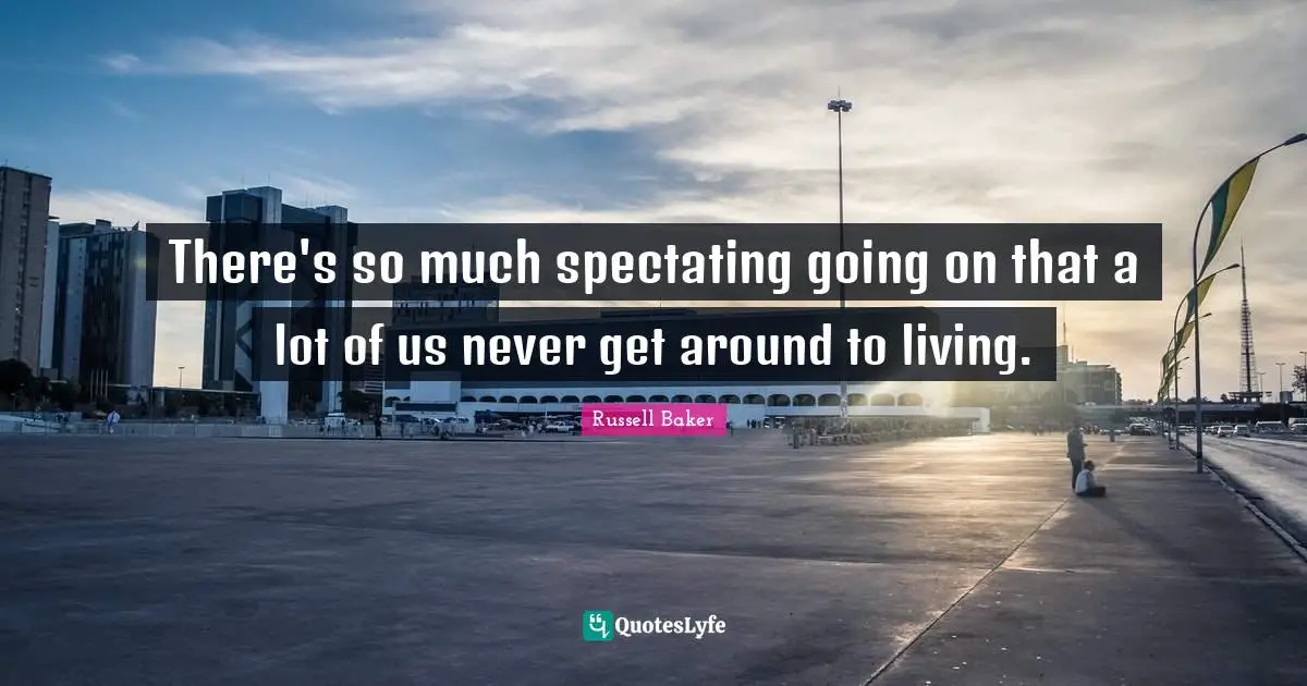 There's so much spectating going on that a lot of us never get around to living.