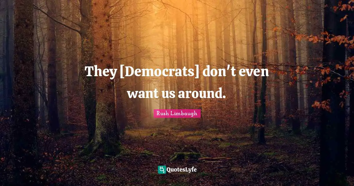 They [Democrats] don't even want us around.