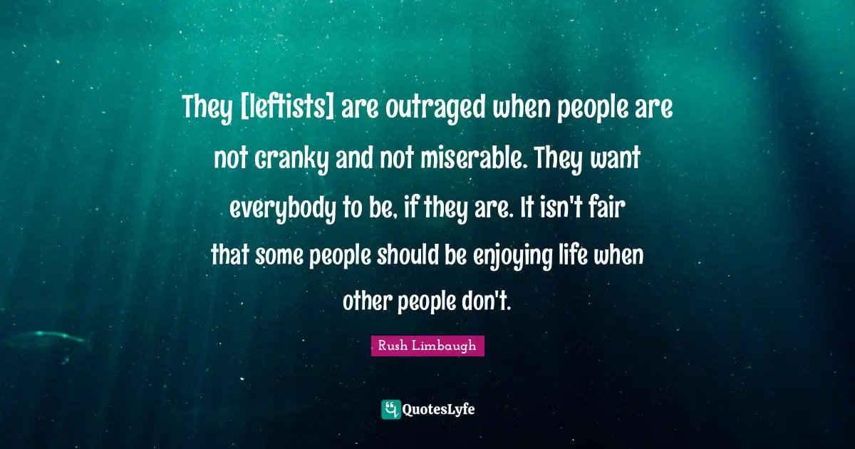 They [leftists] are outraged when people are not cranky and not miserable. They want everybody to be, if they are. It isn't fair that some people should be enjoying life when other people don't.