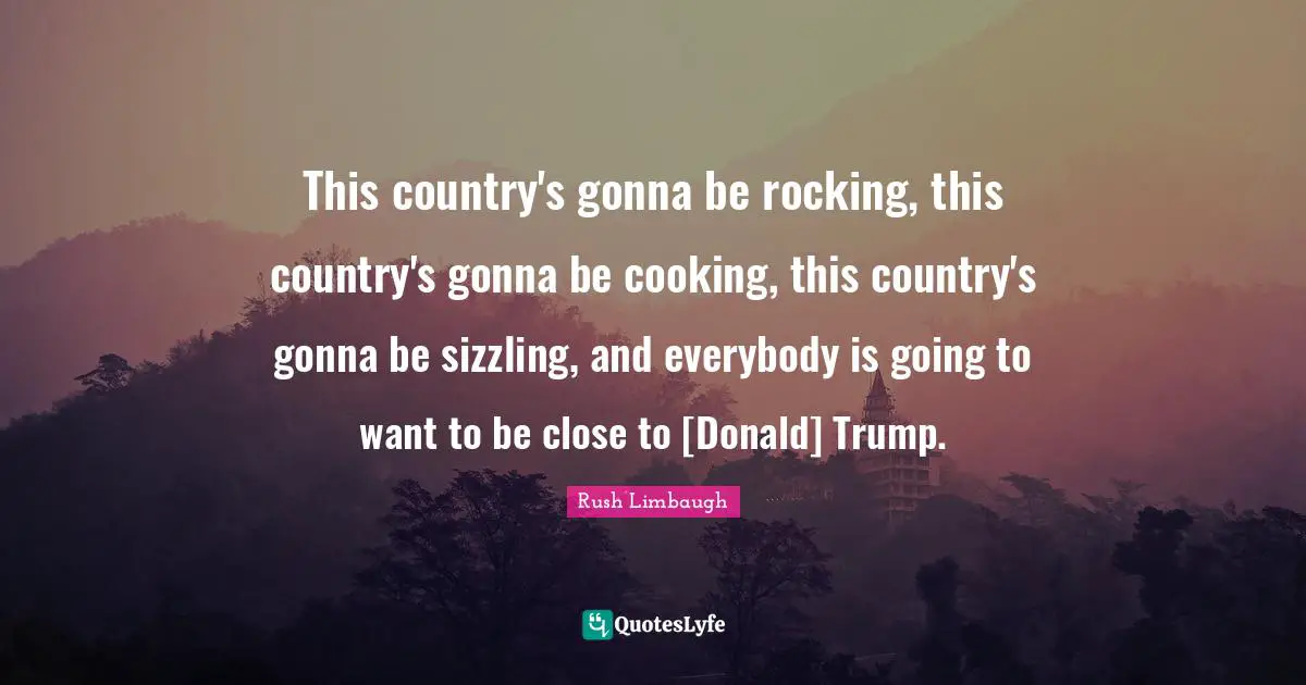 This country's gonna be rocking, this country's gonna be cooking, this country's gonna be sizzling, and everybody is going to want to be close to [Donald] Trump.