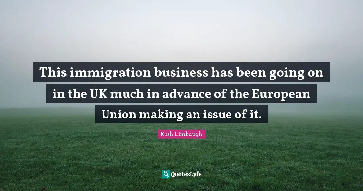 This immigration business has been going on in the UK much in advance of the European Union making an issue of it.