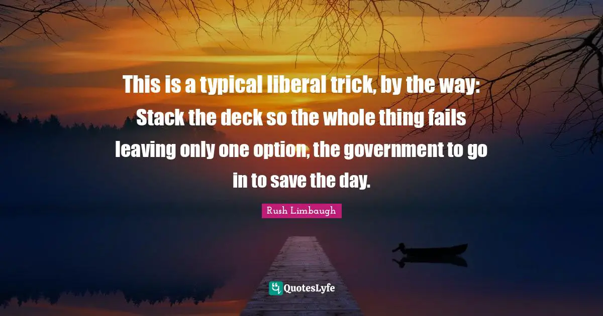 This is a typical liberal trick, by the way: Stack the deck so the whole thing fails leaving only one option, the government to go in to save the day.