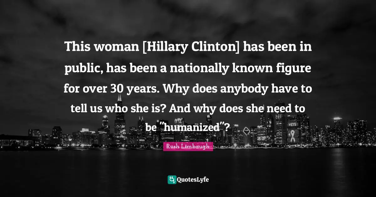 This woman [Hillary Clinton] has been in public, has been a nationally known figure for over 30 years. Why does anybody have to tell us who she is? And why does she need to be "humanized"?