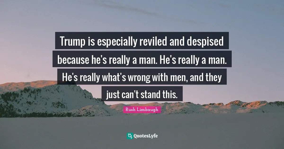 Trump is especially reviled and despised because he's really a man. He's really a man. He's really what's wrong with men, and they just can't stand this.