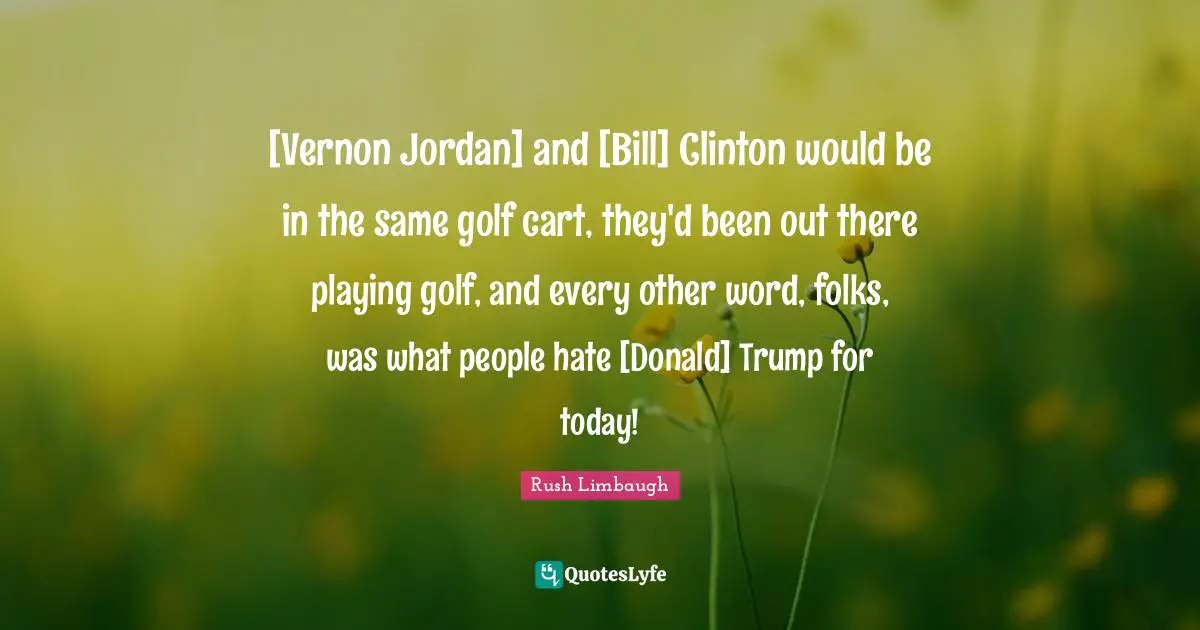 [Vernon Jordan] and [Bill] Clinton would be in the same golf cart, they'd been out there playing golf, and every other word, folks, was what people hate [Donald] Trump for today!