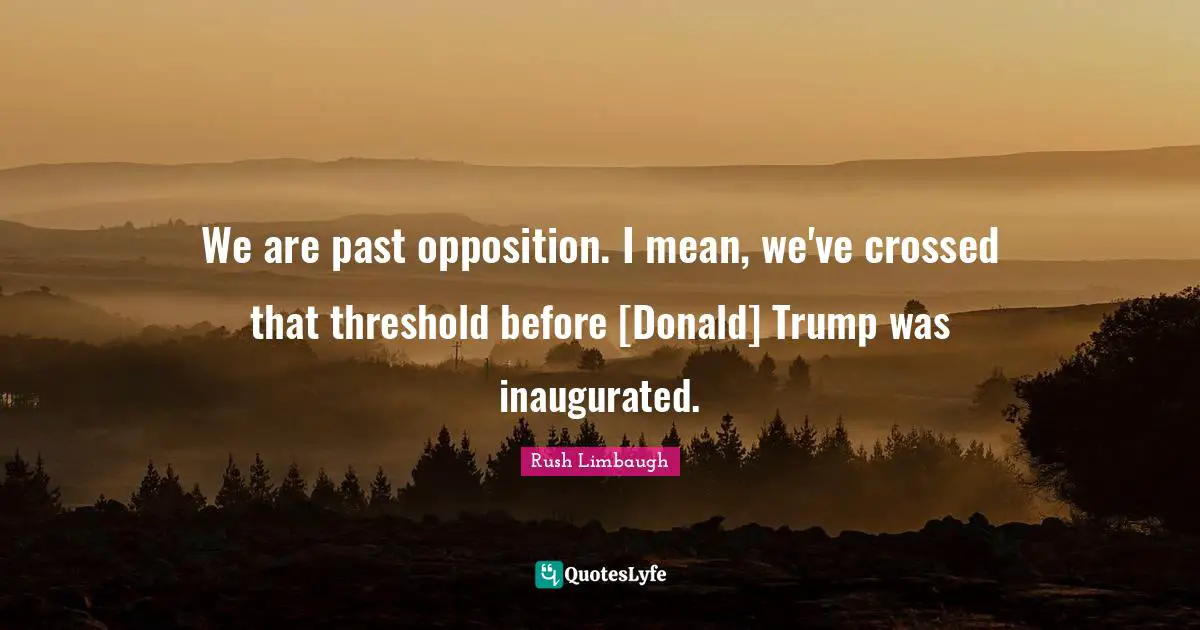 We are past opposition. I mean, we've crossed that threshold before [Donald] Trump was inaugurated.