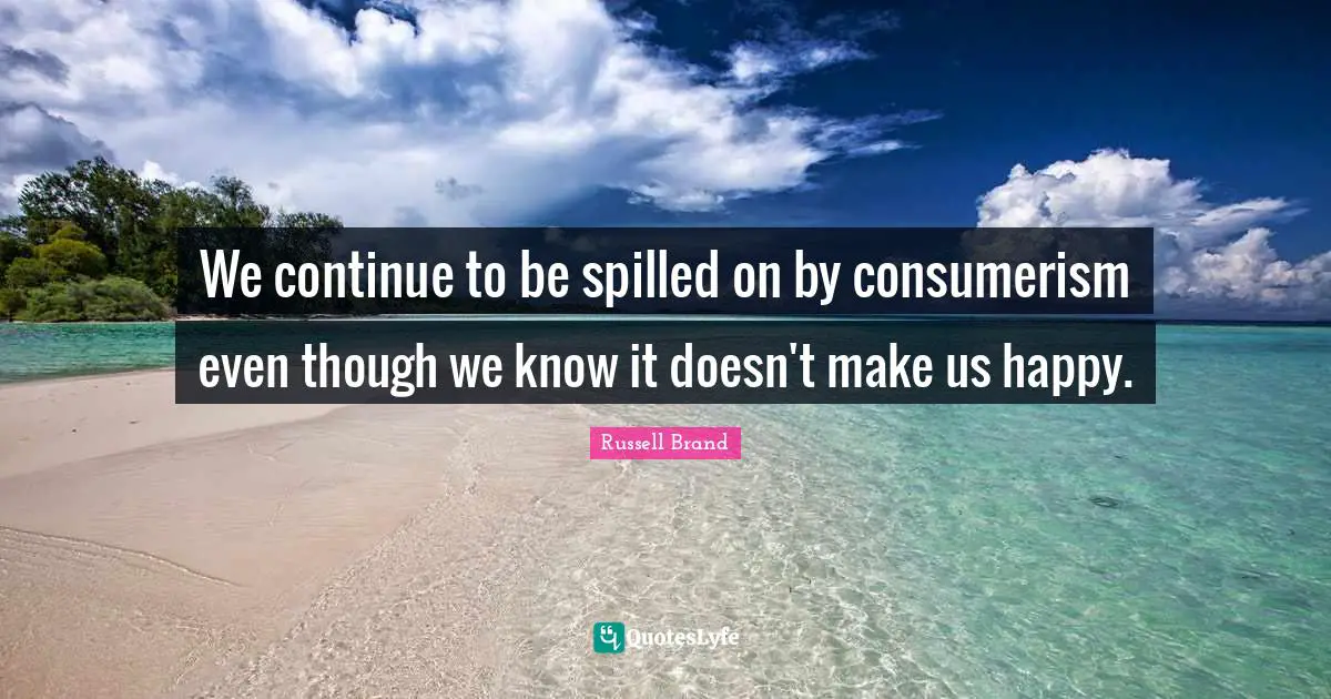We continue to be spilled on by consumerism even though we know it doesn't make us happy.