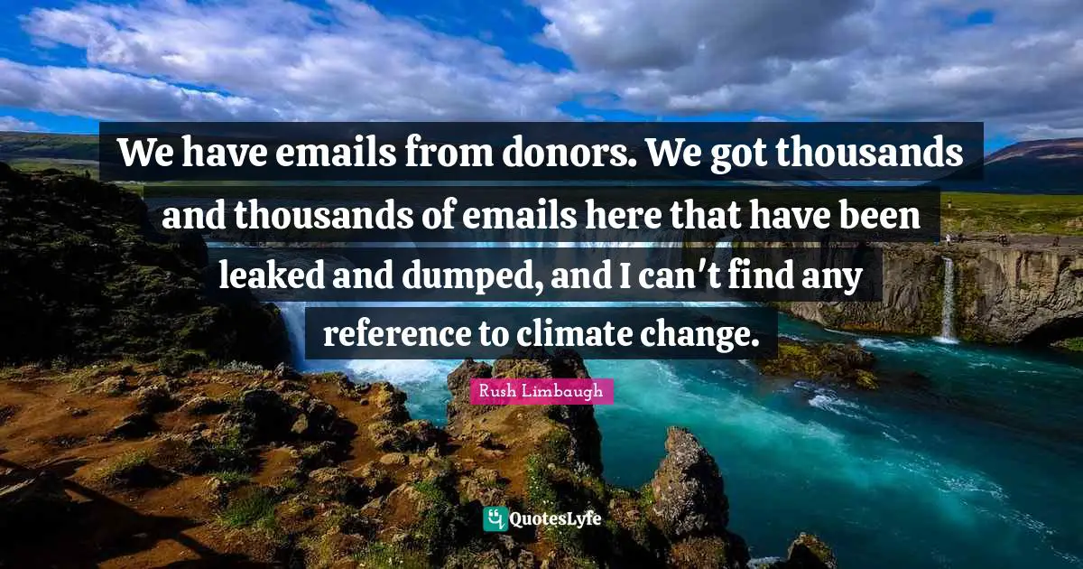 We have emails from donors. We got thousands and thousands of emails here that have been leaked and dumped, and I can't find any reference to climate change.