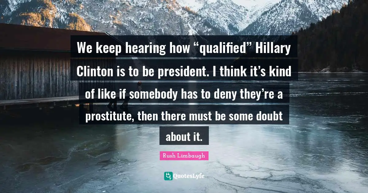 We keep hearing how “qualified” Hillary Clinton is to be president. I think it’s kind of like if somebody has to deny they’re a prostitute, then there must be some doubt about it.