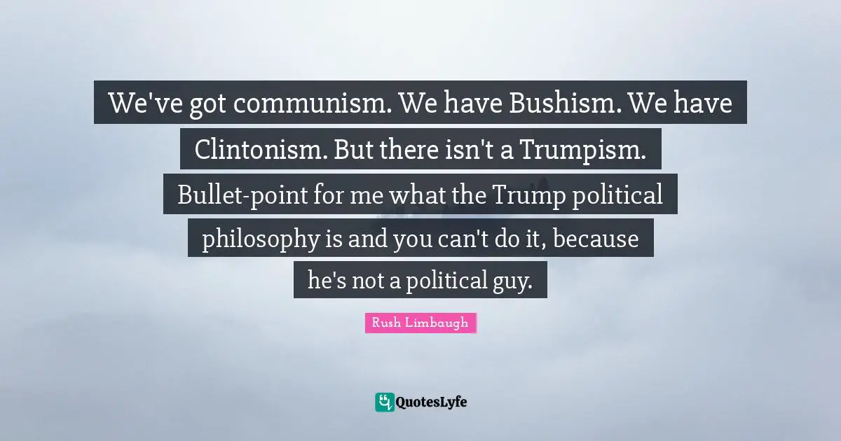 Bushism Quotes: "We've got communism. We have Bushism. We have Clintonism. But there isn't a Trumpism. Bullet-point for me what the Trump political philosophy is and you can't do it, because he's not a political guy."