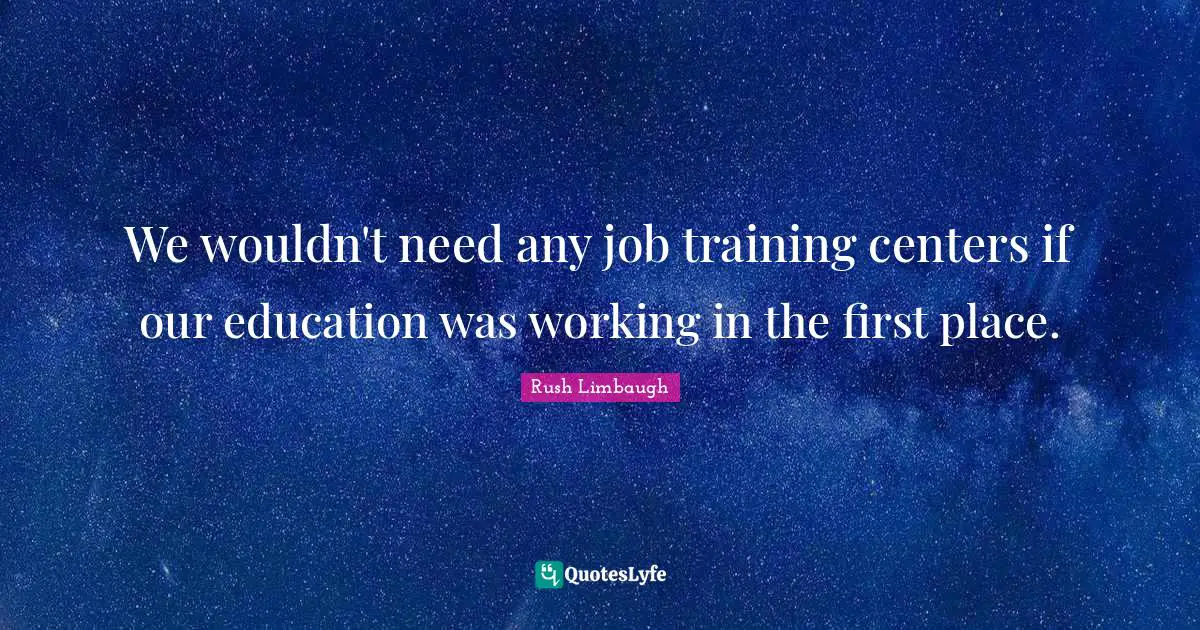 We wouldn't need any job training centers if our education was working in the first place.