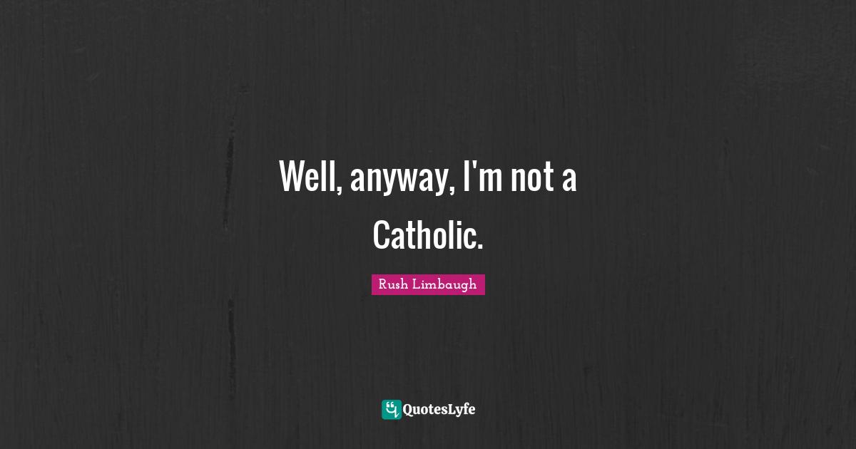 Well, anyway, I'm not a Catholic.