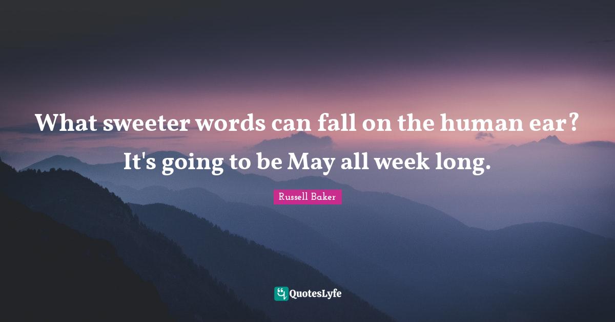 What sweeter words can fall on the human ear? It's going to be May all week long.