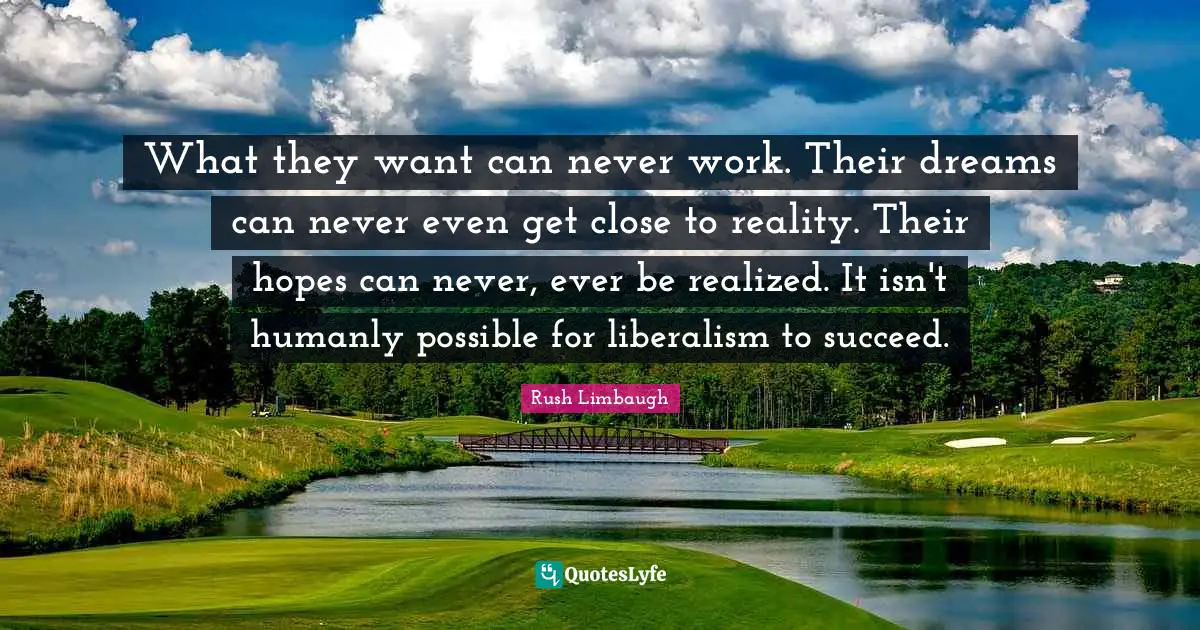 What they want can never work. Their dreams can never even get close to reality. Their hopes can never, ever be realized. It isn't humanly possible for liberalism to succeed.
